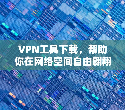 VPN工具下载,帮助你在网络空间自由翱翔的实用工具 VPN工具下载,帮助你在网络空间自由翱翔的实用工具