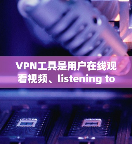 VPN工具是用户在线观看视频、listening to music、下载文件等的重要工具,但也带来了安全风险。以下是对VPN工具使用的一一评价,帮助您更好地选择和使用这些工具 VPN工具是用户在线观看视频、listening to music、下载文件等的重要工具,但也带来了安全风险。以下是对VPN工具使用的一一评价,帮助您更好地选择和使用这些工具