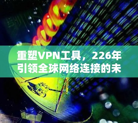 重塑VPN工具,226年引领全球网络连接的未来工具 重塑VPN工具,226年引领全球网络连接的未来工具