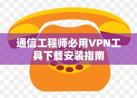 通信工程师必用VPN工具下载安装指南 通信工程师必用VPN工具下载安装指南