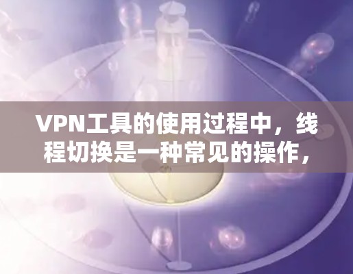 VPN工具的使用过程中,线程切换是一种常见的操作,尤其是在某些VPN软件或应用中。以下是一些可能遇到的问题和解决方案,帮助你更好地理解和操作 VPN工具的使用过程中,线程切换是一种常见的操作,尤其是在某些VPN软件或应用中。以下是一些可能遇到的问题和解决方案,帮助你更好地理解和操作