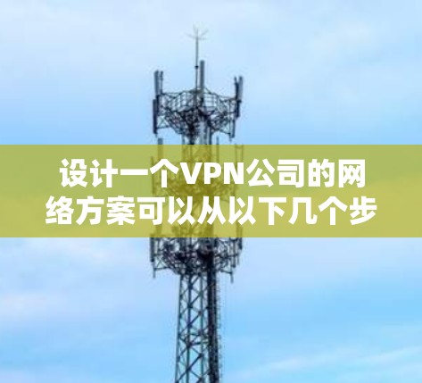 设计一个VPN公司的网络方案可以从以下几个步骤进行
