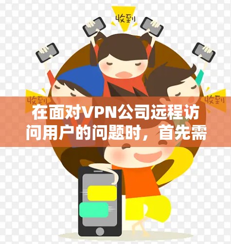 在面对VPN公司远程访问用户的问题时，首先需要明确目标和具体需求。以下是详细的解决方案