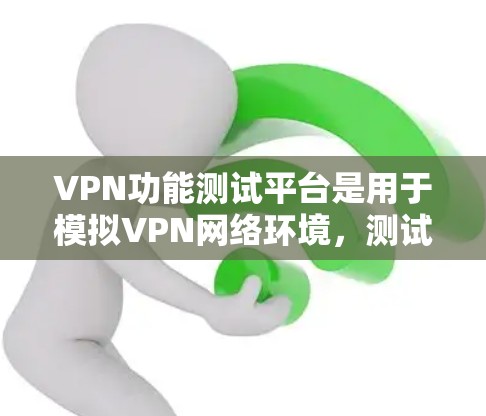 VPN功能测试平台是用于模拟VPN网络环境，测试用户在使用VPN时遇到的各种问题和功能。它帮助开发人员发现潜在的问题，优化功能，提升用户体验。以下是该平台的主要功能和测试步骤