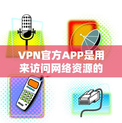 VPN官方APP是用来访问网络资源的软件，通常由国家或国际组织提供。以下是关于VPN官方APP的详细介绍