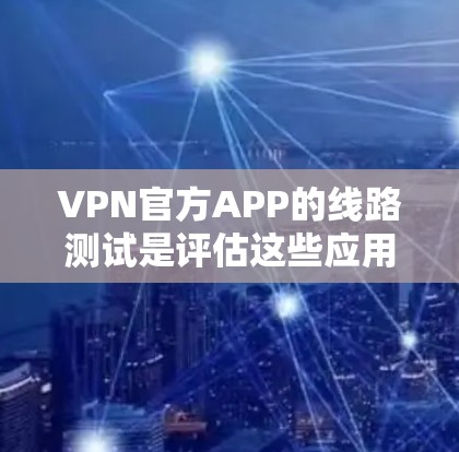 VPN官方APP的线路测试是评估这些应用程序性能和稳定性的重要过程。以下是对该问题的详细解答
