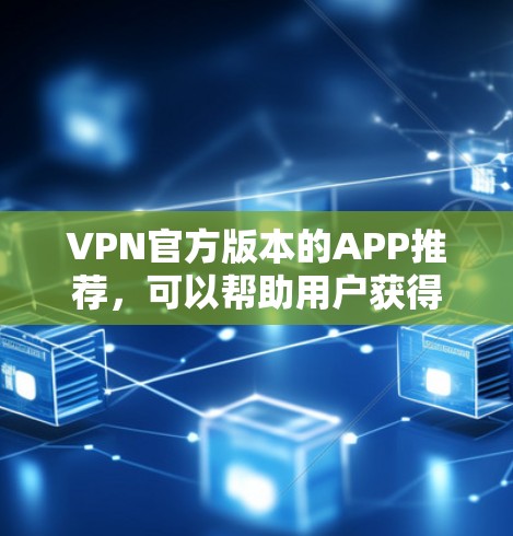 VPN官方版本的APP推荐，可以帮助用户获得安全可靠的服务。以下是一些推荐的VPN软件，涵盖了不同的需求和功能