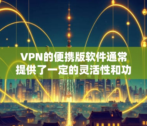 VPN的便携版软件通常提供了一定的灵活性和功能，以便于携带和使用。以下是一些常见的便携VPN软件推荐，适合带星号手机的用户