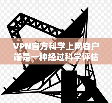 VPN官方科学上网客户端是一种经过科学评估和严格认证的网络服务，专为用户提供安全、可靠和个性化的上网体验。这些客户端通常遵循严格的网络安全标准，并通过第三方认证，确保数据的安全性和传输的可靠性
