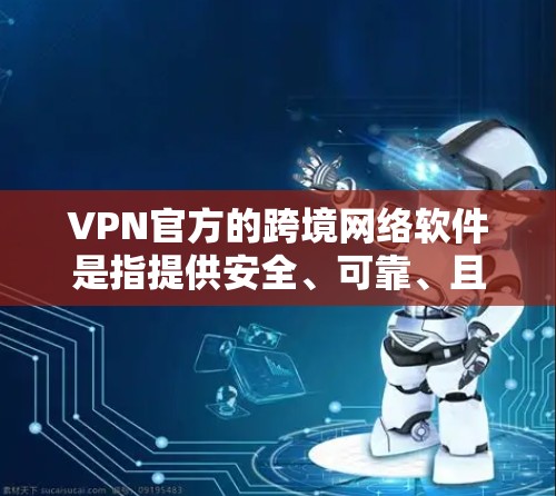 VPN官方的跨境网络软件是指提供安全、可靠、且易于使用的远程网络连接工具。这些软件通常支持IP地址网络连接，允许用户远程访问公司、家庭或任何设备上的网络资源。以下是一些推荐的VPN官方软件工具