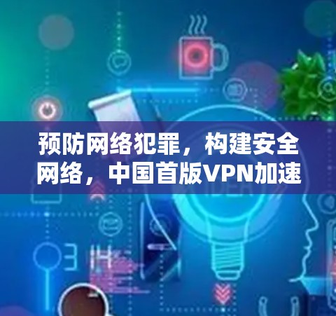 预防网络犯罪，构建安全网络，中国首版VPN加速指南