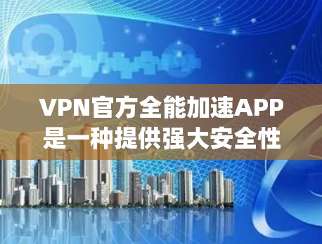 VPN官方全能加速APP是一种提供强大安全性、多功能的VPN解决方案，结合快速的网络连接和便捷的App使用，帮助用户高效访问外网内容。以下是详细的步骤说明