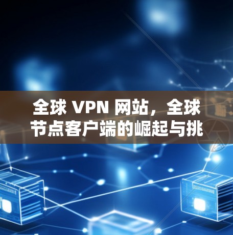 全球 VPN 网站，全球节点客户端的崛起与挑战
