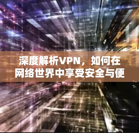 深度解析VPN，如何在网络世界中享受安全与便捷