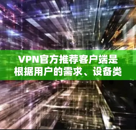 VPN官方推荐客户端是根据用户的需求、设备类型和使用场景来推荐的。以下是一些常见的推荐客户端 VPN官方推荐客户端是根据用户的需求、设备类型和使用场景来推荐的。以下是一些常见的推荐客户端