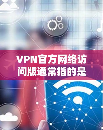 VPN官方网络访问版通常指的是专门针对官方或正规的VPN服务，提供特定配置和功能，以满足用户对网络安全、可靠性和专业性的要求。以下是关于 VPN 官方网络访问版的一些关键点和建议