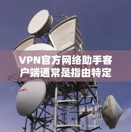 VPN官方网络助手客户端通常是指由特定公司开发的用于VPN服务的客户端。这些客户端通常提供多种功能，包括但不限于
