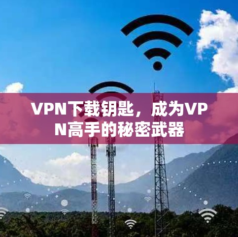 VPN下载钥匙，成为VPN高手的秘密武器
