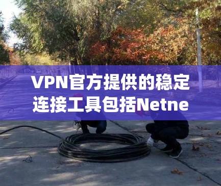 VPN官方提供的稳定连接工具包括Netnety和VPCam，这些工具在构建VPN应用时非常有用。以下是关于这些工具的详细介绍