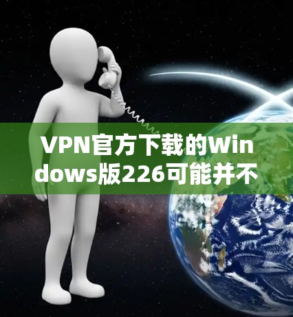 VPN官方下载的Windows版226可能并不是一个官方版本，因为VPN公司通常不会将官方版本作为付费的选项发布。不过，如果你需要一个免费的VPN软件，以下是一些推荐