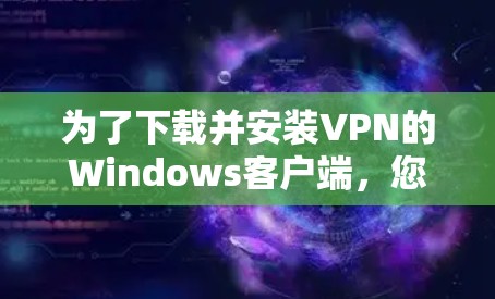 为了下载并安装VPN的Windows客户端，您可以按照以下步骤操作
