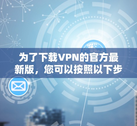 为了下载VPN的官方最新版，您可以按照以下步骤操作