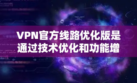 VPN官方线路优化版是通过技术优化和功能增强使得VPN服务更流畅、更安全、更可靠。以下是通过官方渠道优化的几个关键VPN服务