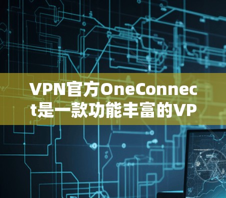 VPN官方OneConnect是一款功能丰富的VPN连接工具，提供了端到端连接和端点连接等多种连接方式，适合需要长时间在线的用户。以下是对OneConnect的详细介绍