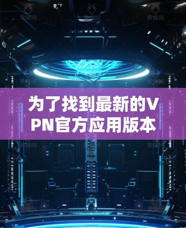 为了找到最新的VPN官方应用版本，您可以按照以下步骤进行