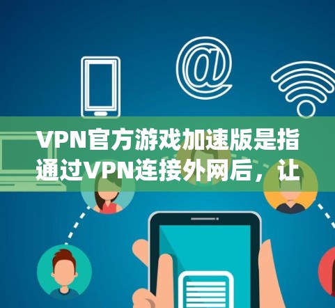 VPN官方游戏加速版是指通过VPN连接外网后，让游戏在特定平台（如Player One、苹果App Store、第三方平台）上运行更流畅、更快速的版本。以下是使用VPN加速游戏的具体步骤