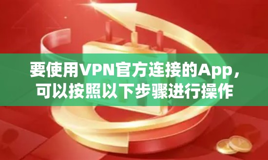 要使用VPN官方连接的App，可以按照以下步骤进行操作