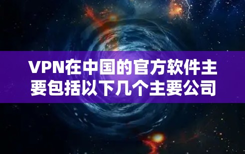 VPN在中国的官方软件主要包括以下几个主要公司