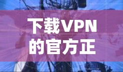 下载VPN的官方正版APP需要谨慎处理，以确保安全和合规性。以下是一步步的建议和注意事项