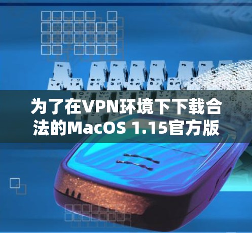 为了在VPN环境下下载合法的MacOS 1.15官方版，您可以按照以下步骤操作