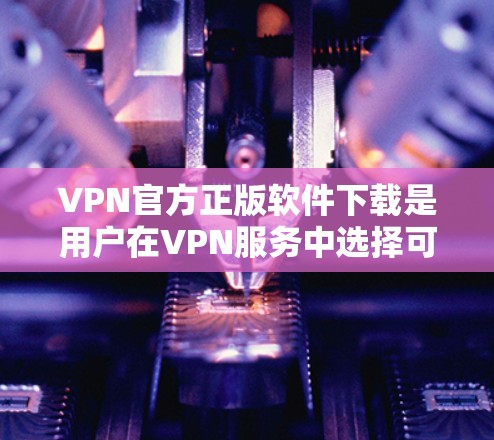VPN官方正版软件下载是用户在VPN服务中选择可靠、安全的网络连接方式。以下是一些实用的步骤和注意事项，帮助您顺利完成下载和安装