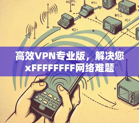高效VPN专业版，解决您xFFFFFFFF网络难题
