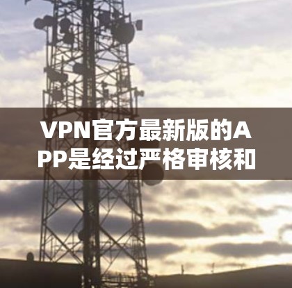 VPN官方最新版的APP是经过严格审核和专业设计的，以提供安全、高效和用户友好的服务。以下是一些主要的VPN官方APP推荐，基于其功能、安全性以及用户体验