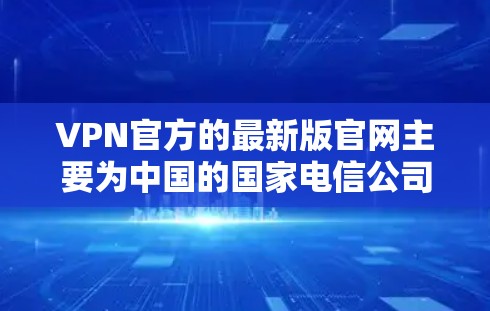 VPN官方的最新版官网主要为中国的国家电信公司—中国电信提供服务。以下是官方的最新版本官网链接和内容