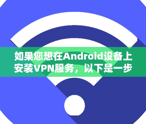 如果您想在Android设备上安装VPN服务，以下是一步步的操作指南