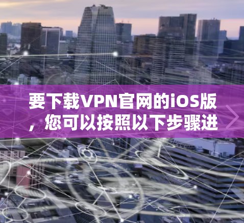 要下载VPN官网的iOS版，您可以按照以下步骤进行
