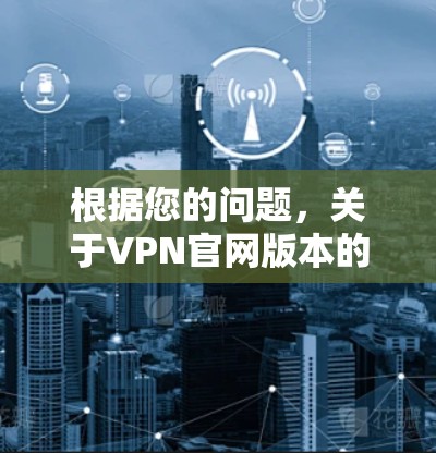 根据您的问题，关于VPN官网版本的信息，我需要进一步了解您指的是哪一家VPN公司。以下是一些常见的VPN公司，它们提供最新的版本和功能