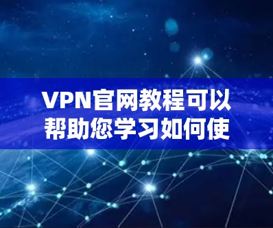 VPN官网教程可以帮助您学习如何使用VPN服务访问网络资源。以下是一些关于VPN官网的教程和信息，供您参考