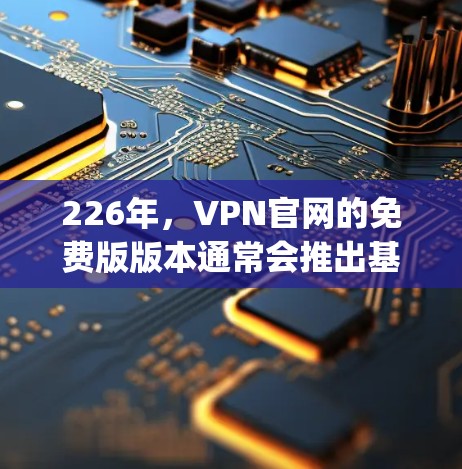226年，VPN官网的免费版版本通常会推出基于类似OpenVPN或VPS的设计，提供基础网络访问功能。以下是关于226年免费VPN官网的详细分析
