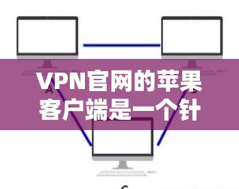 VPN官网的苹果客户端是一个针对苹果设备的VPN服务，旨在提供安全、便捷的网络连接。以下是对该产品的综合分析和建议