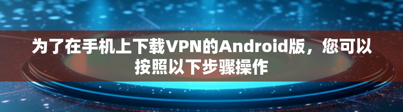 为了在手机上下载VPN的Android版，您可以按照以下步骤操作