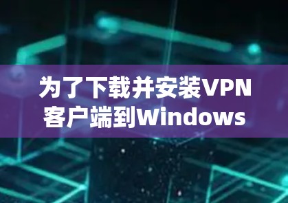 为了下载并安装VPN客户端到Windows系统，您可以按照以下步骤操作