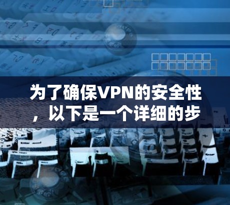 为了确保VPN的安全性，以下是一个详细的步骤指南，涵盖从选择到安装和管理的关键步骤