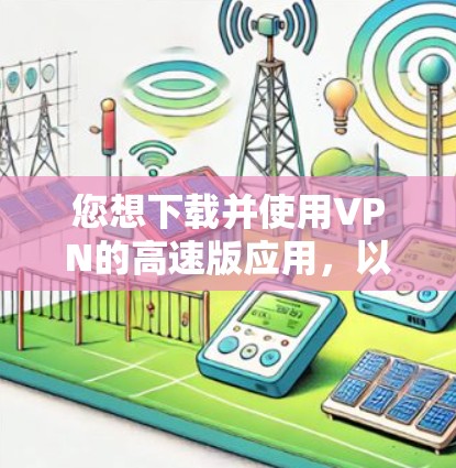 您想下载并使用VPN的高速版应用,以下是详细的指导步骤 您想下载并使用VPN的高速版应用,以下是详细的指导步骤