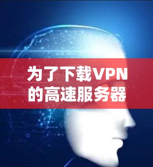 为了下载VPN的高速服务器版，您可以按照以下步骤操作