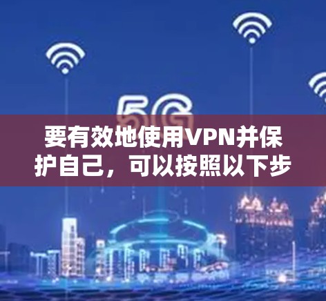 要有效地使用VPN并保护自己，可以按照以下步骤进行